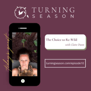 Turning Season Podcast Episode 10 The Choice to Re-Wild with Claire Dunn hosted by Leilani Navar