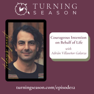 Turning Season Podcast Episode 12 Courageous Intention on Behalf of Life with Adrián Villaseñor Galarza hosted by Leilani Navar turningseason.com