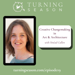 Turning Season Podcast Episode 19 Creativity and Changemaking in Art and Architecture with Sinéad Cullen hosted by Leilani Navar turningseason.com