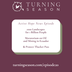 Turning Season Podcast Episode 20 News on 1000 Landscapes for 1 Billion People, Moratorium on Oil and Mining in Ecuador, Protecting Thacker Pass with Leilani Navar turningseason.com