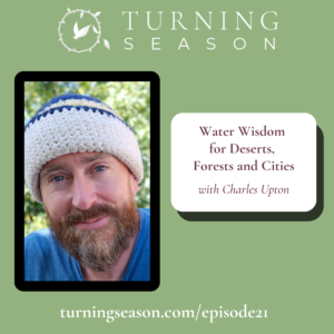 Turning Season Podcast Episode 21 Water Wisdom for Deserts, Forests, and Cities with Charles Upton hosted by Leilani Navar turningseason.com
