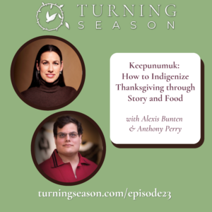 Turning Season Podcast Episode 23 Keepunumuk How to Indigenize Thanksgiving through Story and Food with Alexis Bunten and Anthony Perry hosted by Leilani Navar turningseason.com